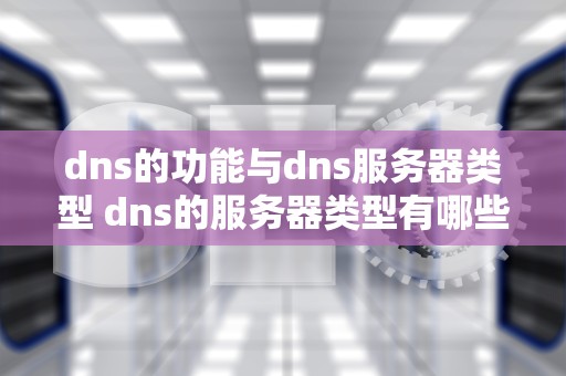 dns的功能与dns服务器类型 dns的服务器类型有哪些