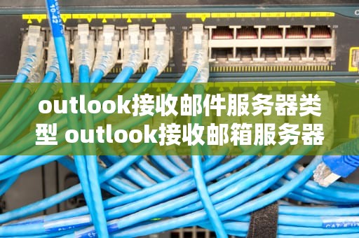 outlook接收邮件服务器类型 outlook接收邮箱服务器如何设置