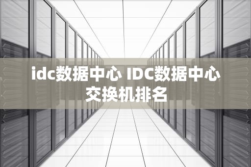 idc数据中心 IDC数据中心交换机排名