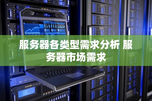 服务器各类型需求分析 服务器市场需求