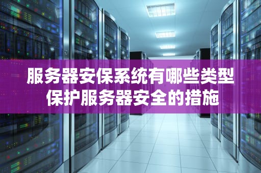 服务器安保系统有哪些类型 保护服务器安全的措施