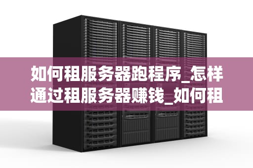 如何租服务器跑程序_怎样通过租服务器赚钱_如何租服务器跑程序