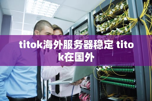 titok海外服务器稳定 titok在国外