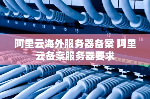 阿里云海外服务器备案 阿里云备案服务器要求