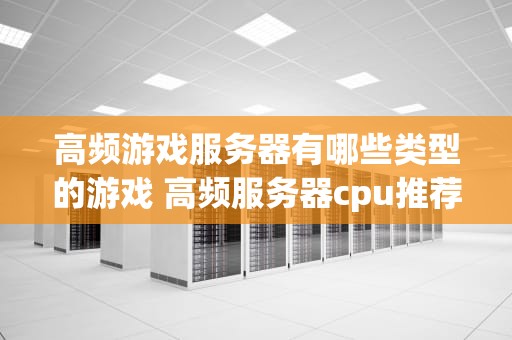 高频游戏服务器有哪些类型的游戏 高频服务器cpu推荐