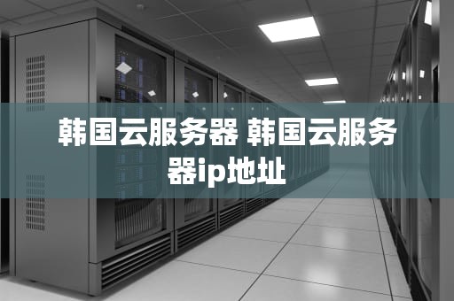 韩国云服务器 韩国云服务器ip地址