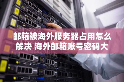 邮箱被海外服务器占用怎么解决 海外邮箱账号密码大全