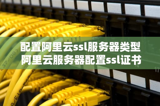配置阿里云ssl服务器类型 阿里云服务器配置ssl证书