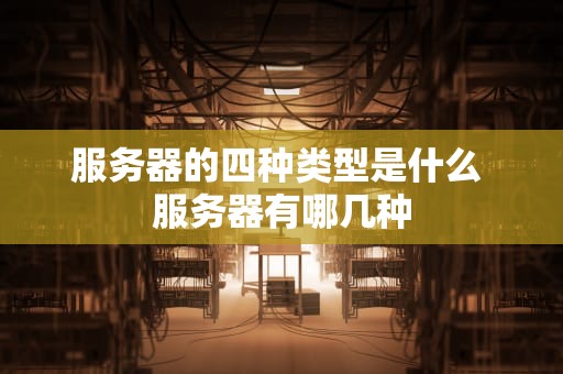 服务器的四种类型是什么 服务器有哪几种