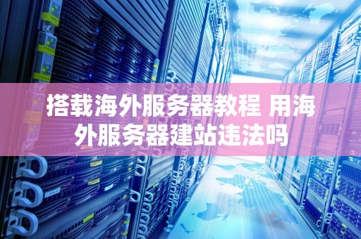 搭载海外服务器教程 用海外服务器建站违法吗