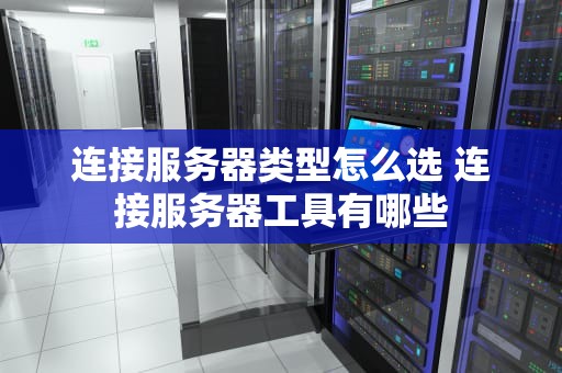 连接服务器类型怎么选 连接服务器工具有哪些