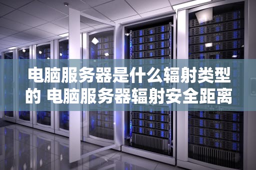 电脑服务器是什么辐射类型的 电脑服务器辐射安全距离