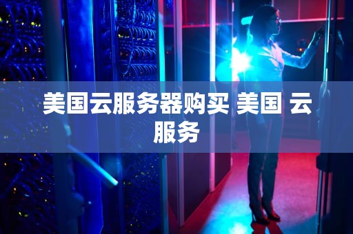 美国云服务器购买 美国 云服务