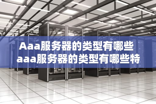 Aaa服务器的类型有哪些 aaa服务器的类型有哪些特点