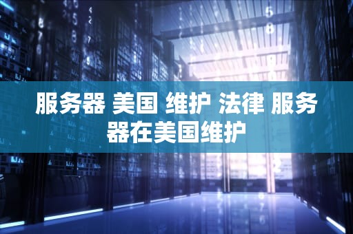 服务器 美国 维护 法律 服务器在美国维护