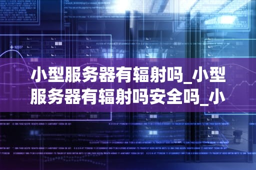 小型服务器有辐射吗_小型服务器有辐射吗安全吗_小型服务器的辐射问题探讨