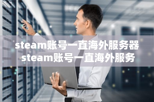 steam账号一直海外服务器 steam账号一直海外服务器异常
