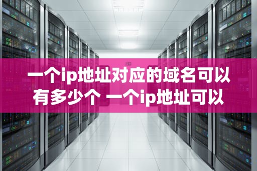 一个ip地址对应的域名可以有多少个 一个ip地址可以对应几个域名