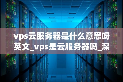 vps云服务器是什么意思呀英文_vps是云服务器吗_深入理解VPS云服务器