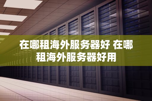 在哪租海外服务器好 在哪租海外服务器好用