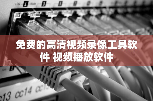 免费的高清视频录像工具软件 视频播放软件