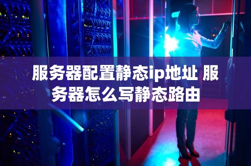 服务器配置静态ip地址 服务器怎么写静态路由