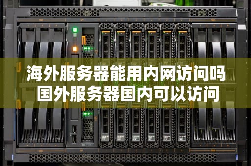 海外服务器能用内网访问吗 国外服务器国内可以访问吗