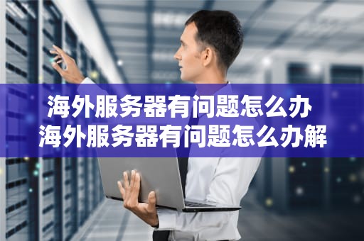 海外服务器有问题怎么办 海外服务器有问题怎么办解决