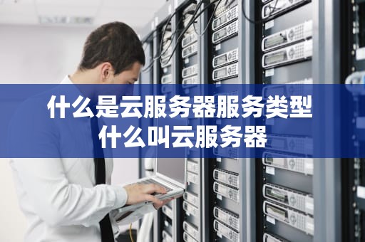 什么是云服务器服务类型 什么叫云服务器