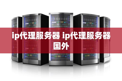 ip代理服务器 ip代理服务器国外