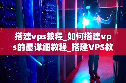 搭建vps教程_如何搭建vps的最详细教程_搭建VPS教程