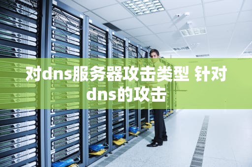 对dns服务器攻击类型 针对dns的攻击