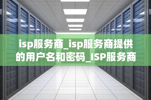 isp服务商_isp服务商提供的用户名和密码_ISP服务商的崛起与发展