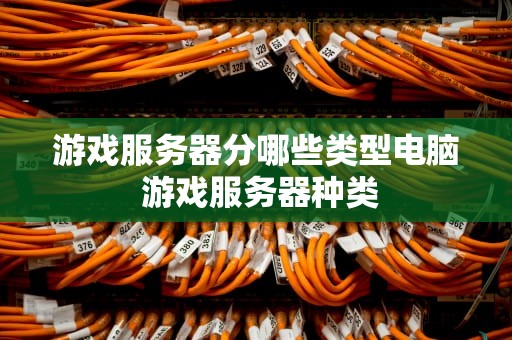 游戏服务器分哪些类型电脑 游戏服务器种类