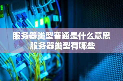 服务器类型普通是什么意思 服务器类型有哪些