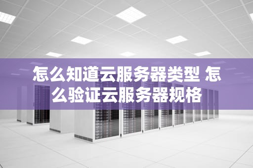 怎么知道云服务器类型 怎么验证云服务器规格
