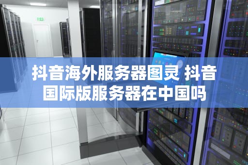 抖音海外服务器图灵 抖音国际版服务器在中国吗