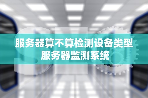 服务器算不算检测设备类型 服务器监测系统