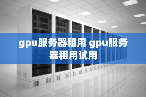 gpu服务器租用 gpu服务器租用试用
