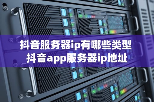 抖音服务器ip有哪些类型 抖音app服务器ip地址
