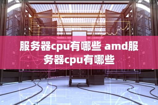 服务器cpu有哪些 amd服务器cpu有哪些