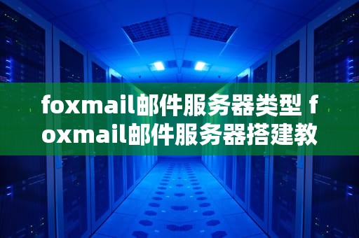 foxmail邮件服务器类型 foxmail邮件服务器搭建教程
