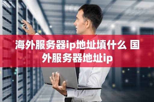 海外服务器ip地址填什么 国外服务器地址ip