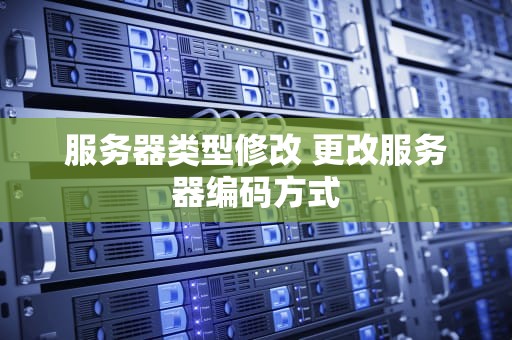 服务器类型修改 更改服务器编码方式
