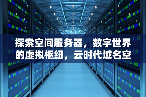 探索空间服务器，数字世界的虚拟枢纽，云时代域名空间服务器