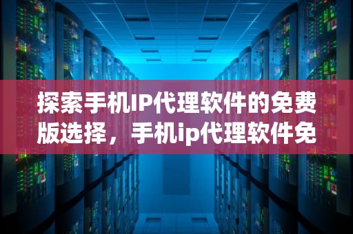 探索手机IP代理软件的免费版选择，手机ip代理软件免费版有哪些