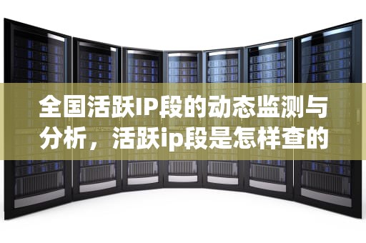 全国活跃IP段的动态监测与分析，活跃ip段是怎样查的