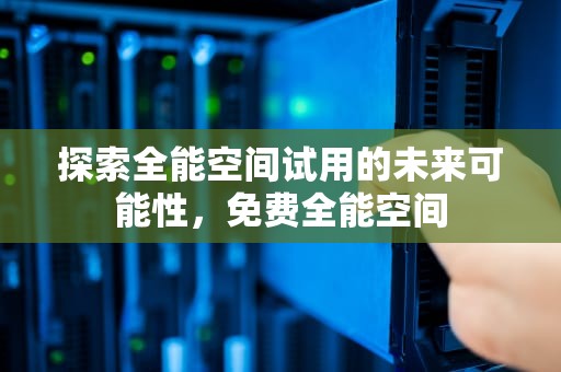 探索全能空间试用的未来可能性，免费全能空间