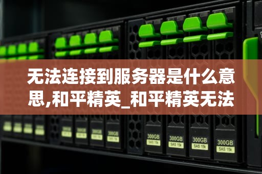 无法连接到服务器是什么意思,和平精英_和平精英无法连接到服务器请检查你的网络_和平精英：无法连接到服务器的解决之道