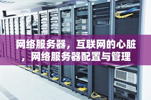 网络服务器，互联网的心脏，网络服务器配置与管理